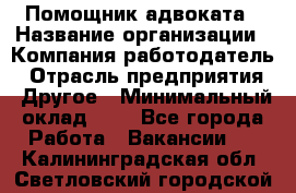Помощник адвоката › Название организации ­ Компания-работодатель › Отрасль предприятия ­ Другое › Минимальный оклад ­ 1 - Все города Работа » Вакансии   . Калининградская обл.,Светловский городской округ 